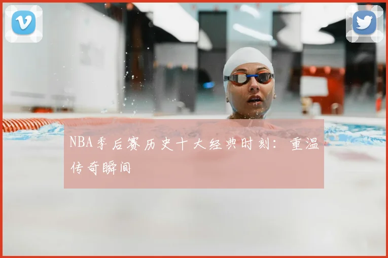 NBA季后赛历史十大经典时刻：重温传奇瞬间
