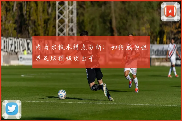 内马尔技术特点分析：如何成为世界足坛顶级攻击手