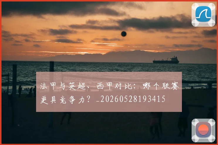 法甲与英超、西甲对比：哪个联赛更具竞争力？_20260528193415