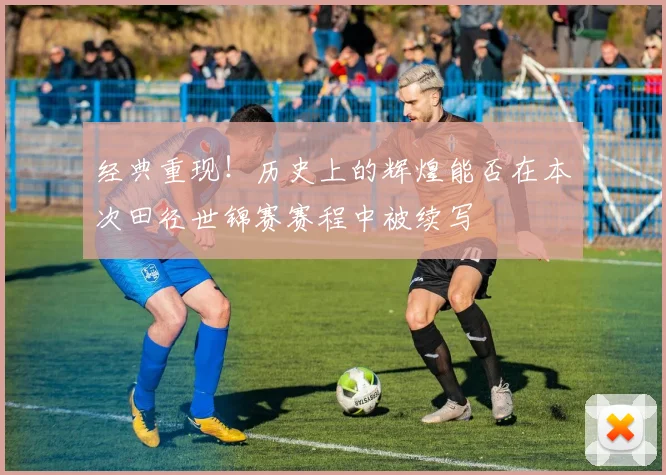 经典重现!历史上的辉煌能否在本次田径世锦赛赛程中被续写