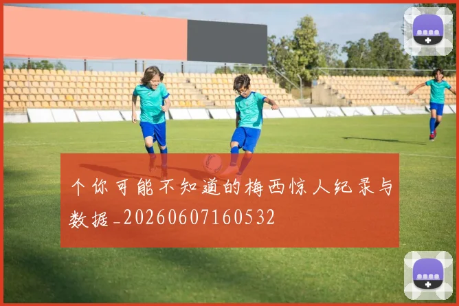 个你可能不知道的梅西惊人纪录与数据_20260607160532