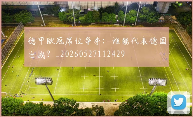 德甲欧冠席位争夺：谁能代表德国出战？_20260527112429