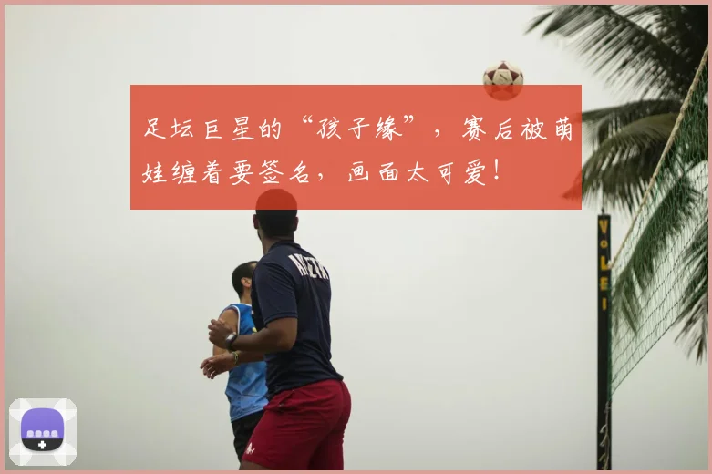 足坛巨星的“孩子缘”，赛后被萌娃缠着要签名，画面太可爱！