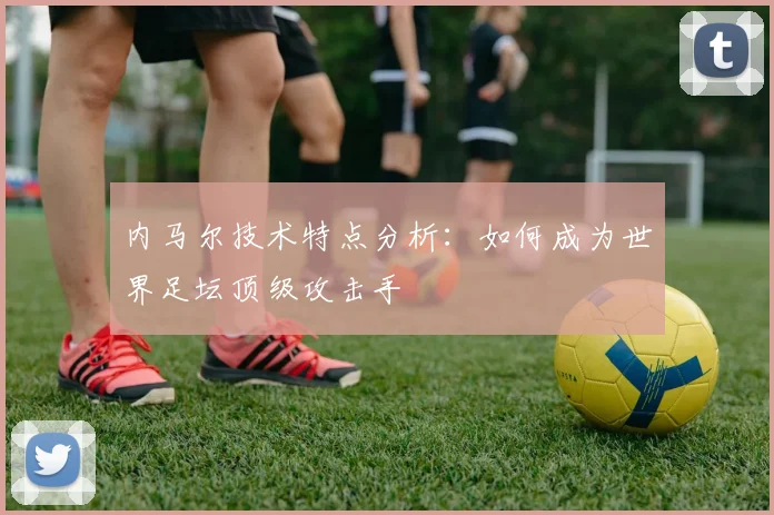 内马尔技术特点分析：如何成为世界足坛顶级攻击手