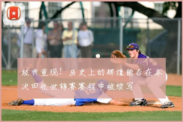 经典重现！历史上的辉煌能否在本次田径世锦赛赛程中被续写