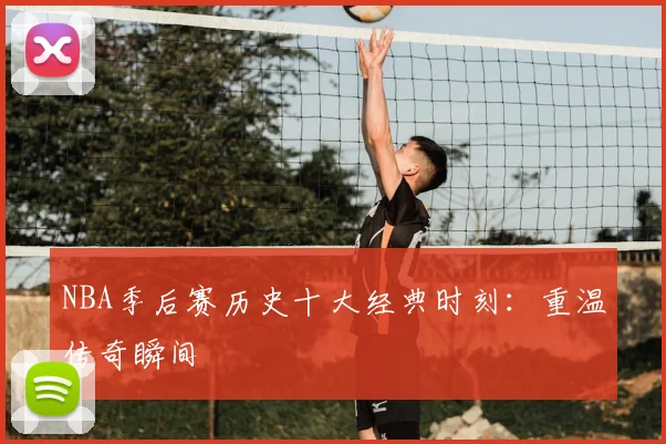 NBA季后赛历史十大经典时刻：重温传奇瞬间