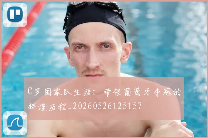 C罗国家队生涯：带领葡萄牙夺冠的辉煌历程_20260526125157