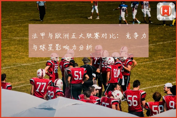 法甲与欧洲五大联赛对比:竞争力与球星影响力分析