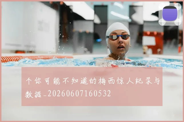 个你可能不知道的梅西惊人纪录与数据_20260607160532