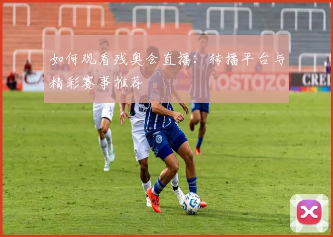 如何观看残奥会直播:转播平台与精彩赛事推荐