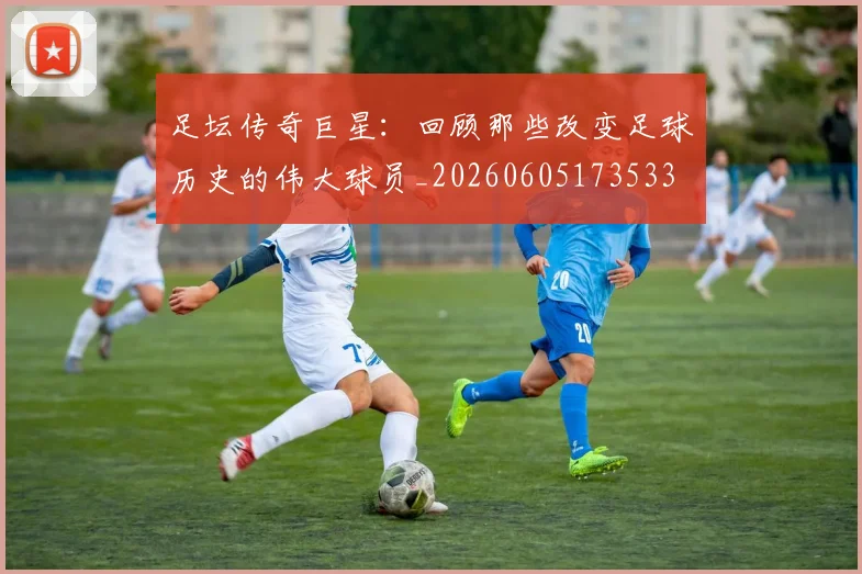 足坛传奇巨星:回顾那些改变足球历史的伟大球员_20260605173533