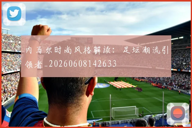 内马尔时尚风格解读:足坛潮流引领者_20260608142633